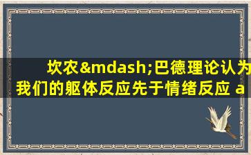 坎农—巴德理论认为我们的躯体反应先于情绪反应 a